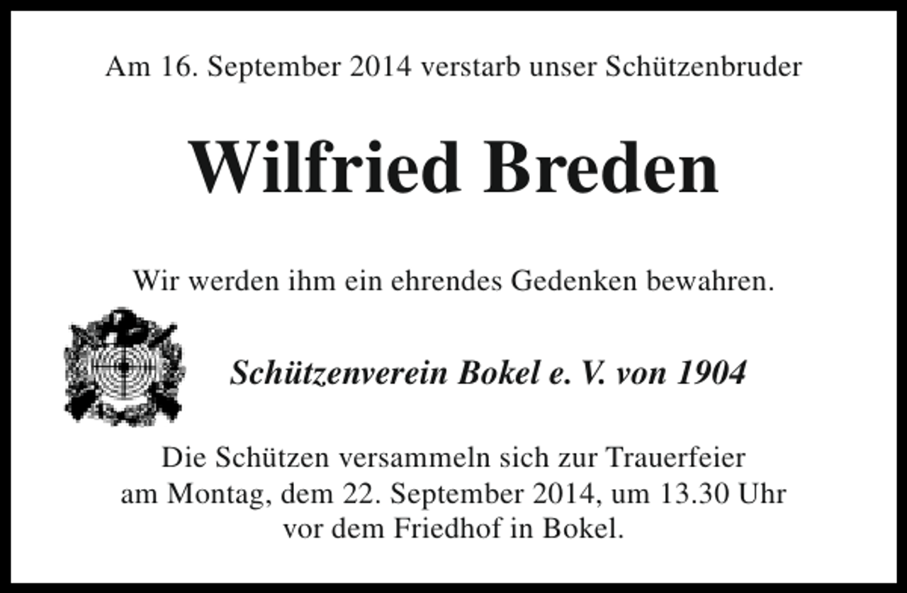 <p>Am 16. September 2014 verstarb unser Schützenbruder</p><p>Wilfried Breden<br />Wir werden ihm ein ehrendes Gedenken bewahren.</p><p>Schützenverein Bokel e. V. von 1904<br />Die Schützen versammeln sich zur Trauerfeier<br />am Montag, dem 22. September 2014, um 13.30 Uhr<br />vor dem Friedhof in Bokel.</p>