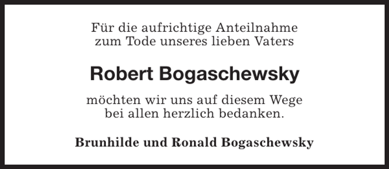 <p>Für die aufrichtige Anteilnahme<br />zum Tode unseres lieben Vaters</p><p>Robert Bogaschewsky<br />möchten wir uns auf diesem Wege<br />bei allen herzlich bedanken.<br />Brunhilde und Ronald Bogaschewsky</p>