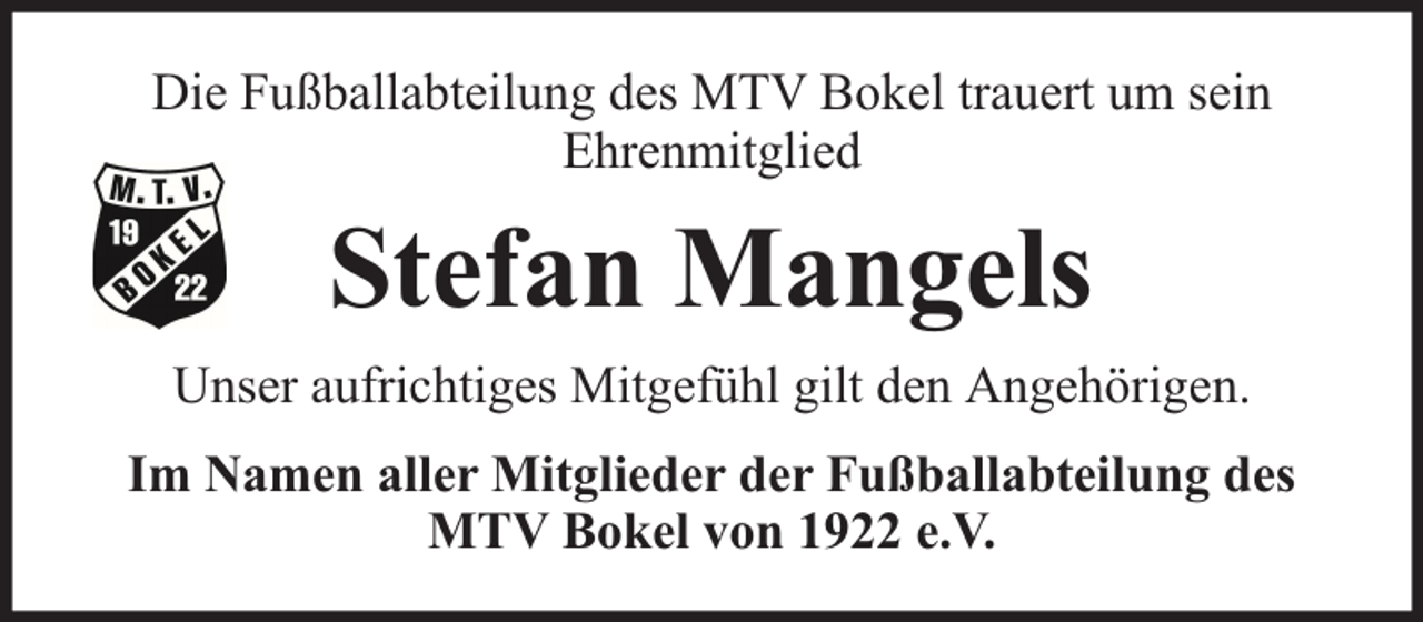 <p>Die Fußballabteilung des MTV Bokel trauert um sein<br />Ehrenmitglied</p><p>Stefan Mangels<br />Unser aufrichtiges Mitgefühl gilt den Angehörigen.<br />Im Namen aller Mitglieder der Fußballabteilung des<br />MTV Bokel von 1922 e.V.</p>