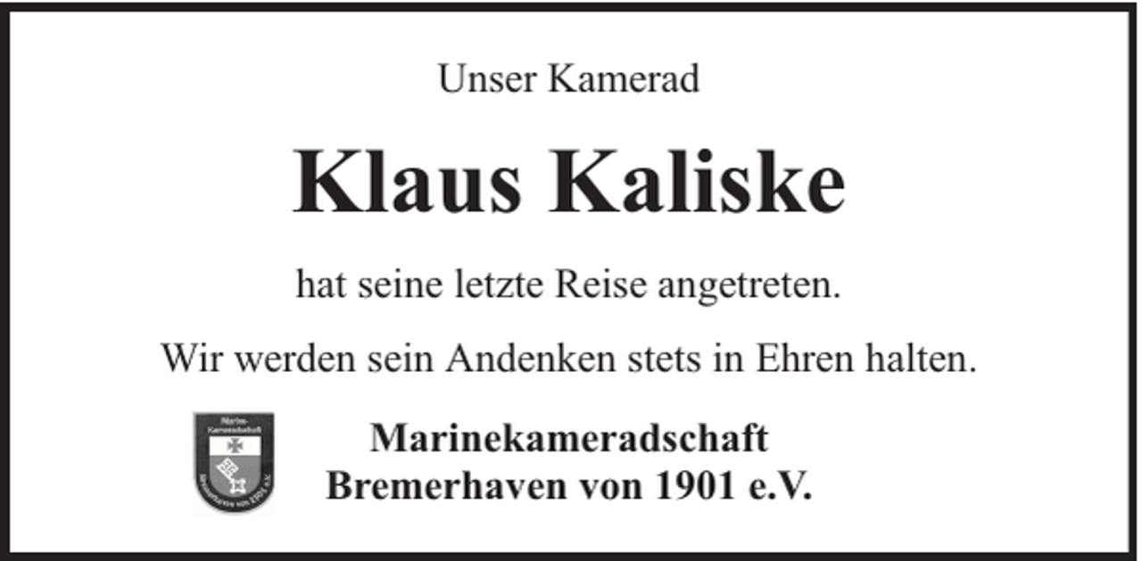 <p>Unser Kamerad</p><p>Klaus Kaliske<br />hat seine letzte Reise angetreten.<br />Wir werden sein Andenken stets in Ehren halten.<br />Marinekameradschaft<br />Bremerhaven von 1901 e.V.</p>