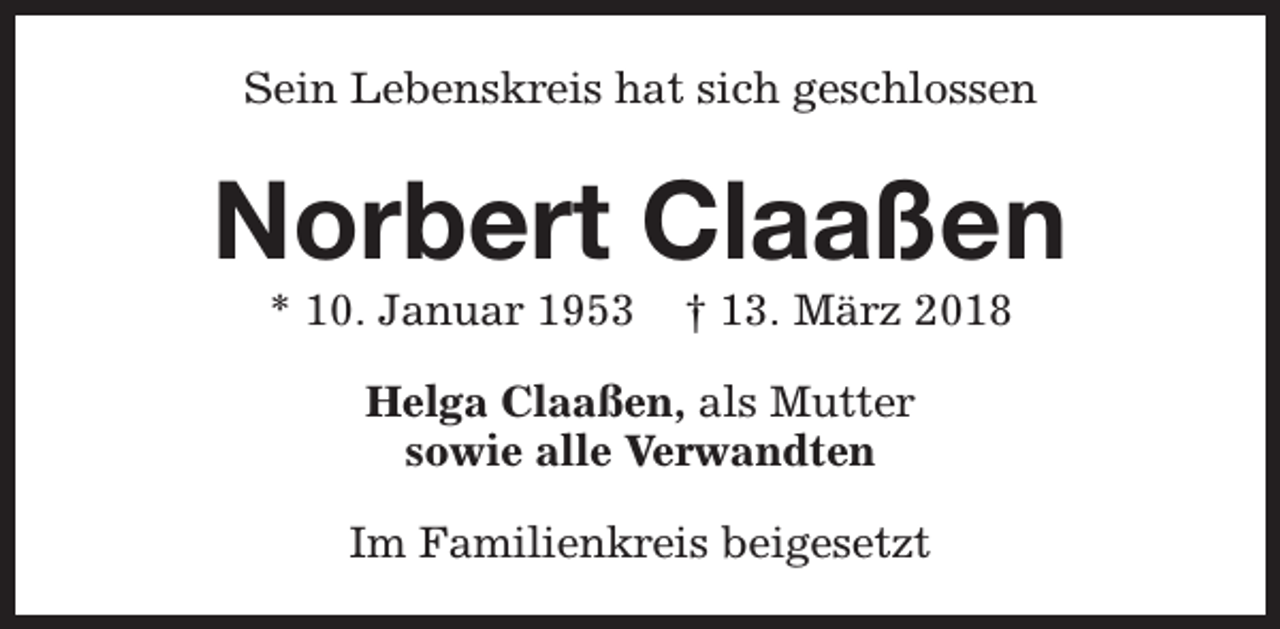 <p>Sein Lebenskreis hat sich geschlossen</p><p>Norbert Claaßen<br />* 10. Januar 1953</p><p>† 13. März 2018</p><p>Helga Claaßen, als Mutter<br />sowie alle Verwandten<br />Im Familienkreis beigesetzt</p>