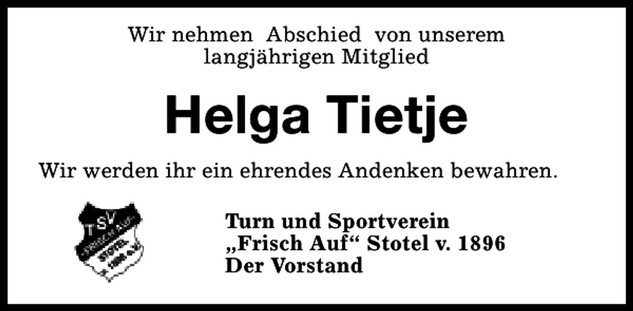 <p>Wir nehmen Abschied von unserem<br />langjährigen Mitglied</p><p>Helga Tietje<br />Wir werden ihr ein ehrendes Andenken bewahren.<br />Turn und Sportverein<br />„Frisch Auf“ Stotel v. 1896<br />Der Vorstand</p>