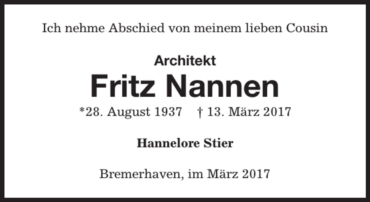 <p>Ich nehme Abschied von meinem lieben Cousin</p><p>Architekt</p><p>Fritz Nannen</p><p>*28. August 1937</p><p>† 13. März 2017</p><p>Hannelore Stier<br />Bremerhaven, im März 2017</p>