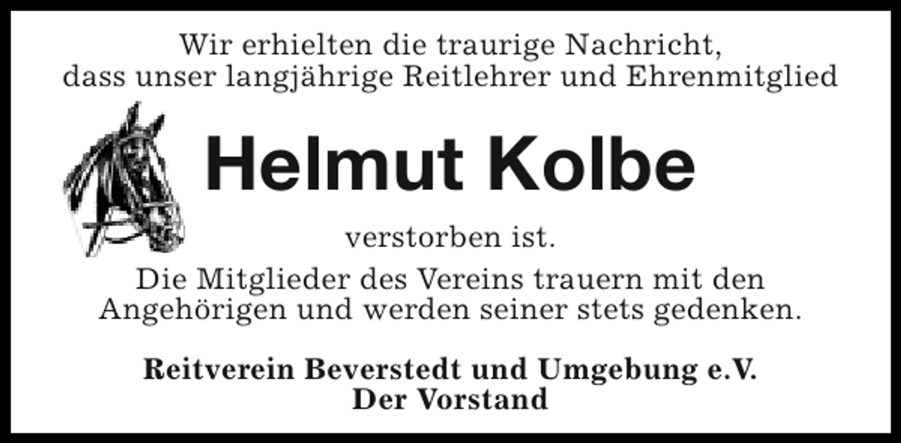 <p>Wir erhielten die traurige Nachricht,<br />dass unser langjährige Reitlehrer und Ehrenmitglied</p><p>Helmut Kolbe<br />verstorben ist.<br />Die Mitglieder des Vereins trauern mit den<br />Angehörigen und werden seiner stets gedenken.<br />Reitverein Beverstedt und Umgebung e.V.<br />Der Vorstand</p>