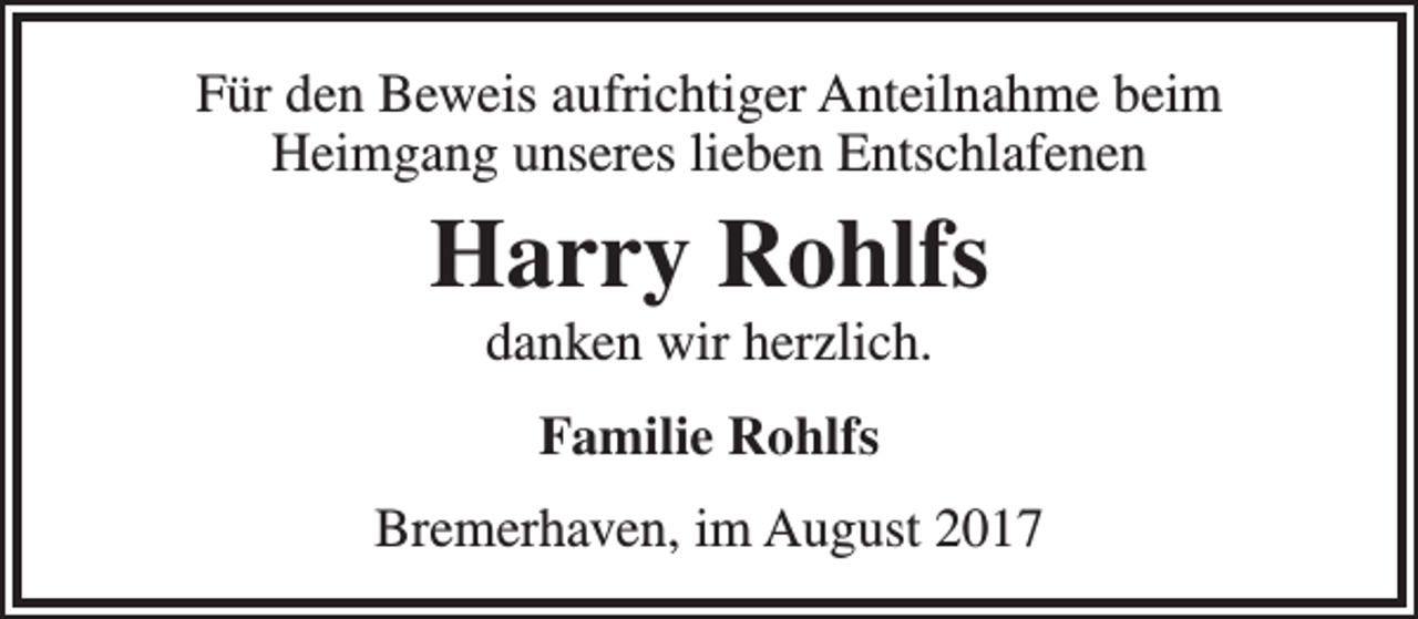 <p>Für den Beweis aufrichtiger Anteilnahme beim<br />Heimgang unseres lieben Entschlafenen</p><p>Harry Rohlfs<br />danken wir herzlich.<br />Familie Rohlfs<br />Bremerhaven, im August 2017</p>