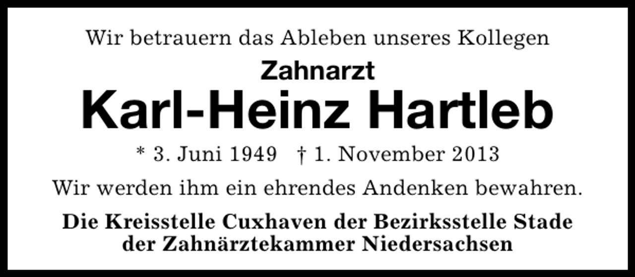 <p>Wir betrauern das Ableben unseres Kollegen</p><p>Zahnarzt</p><p>Karl-Heinz Hartleb<br />* 3. Juni 1949 † 1. November 2013</p><p>Wir werden ihm ein ehrendes Andenken bewahren.<br />Die Kreisstelle Cuxhaven der Bezirksstelle Stade<br />der Zahnärztekammer Niedersachsen</p>