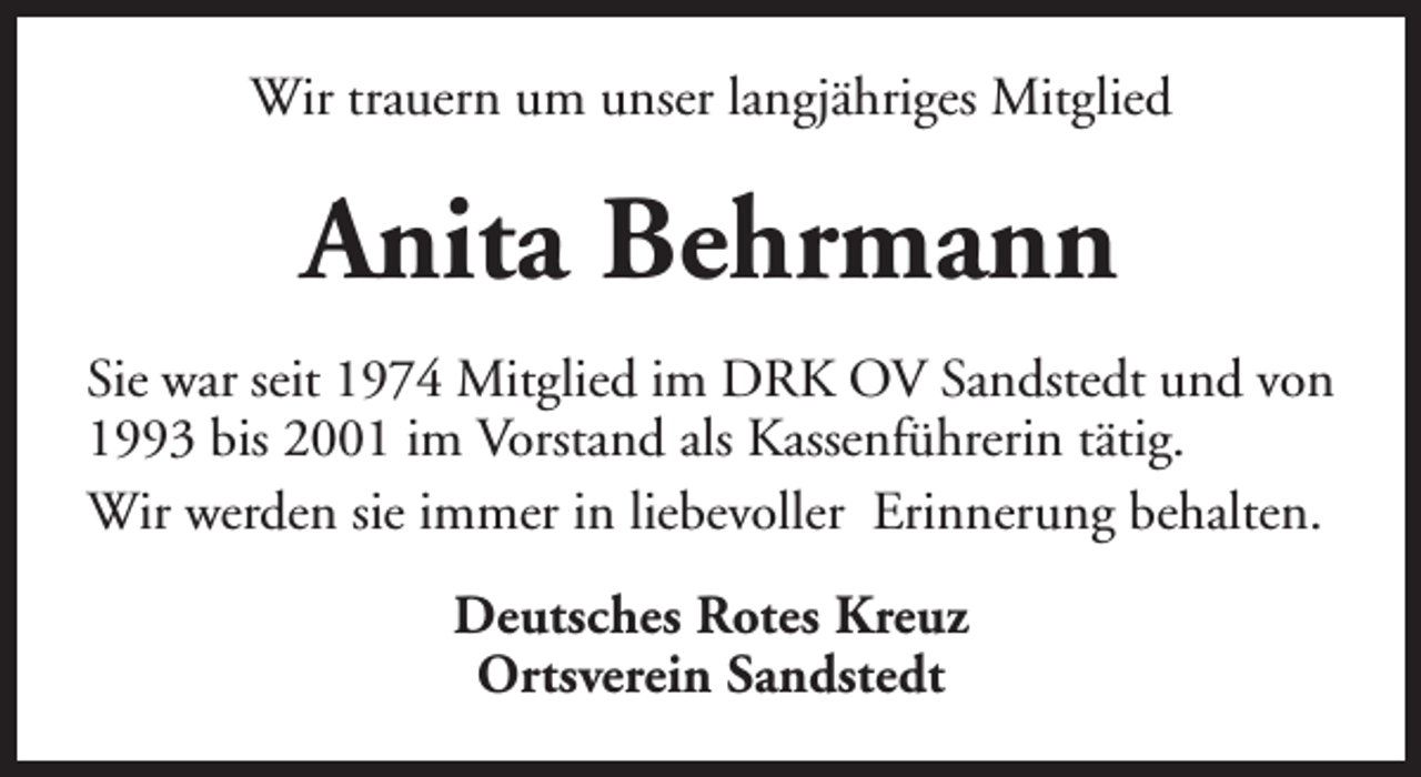 <p>Wir trauern um unser langjähriges Mitglied</p><p>Anita Behrmann<br />Sie war seit 1974 Mitglied im DRK OV Sandstedt und von<br />1993 bis 2001 im Vorstand als Kassenführerin tätig.<br />Wir werden sie immer in liebevoller Erinnerung behalten.<br />Deutsches Rotes Kreuz<br />Ortsverein Sandstedt</p>