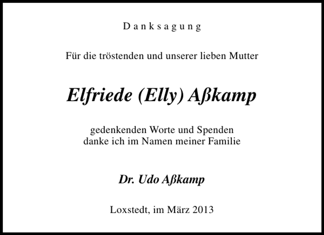 <p>Danksagung<br />Für die tröstenden und unserer lieben Mutter</p><p>Elfriede (Elly) Aßkamp<br />gedenkenden Worte und Spenden<br />danke ich im Namen meiner Familie</p><p>Dr. Udo Aßkamp<br />Loxstedt, im März 2013</p>