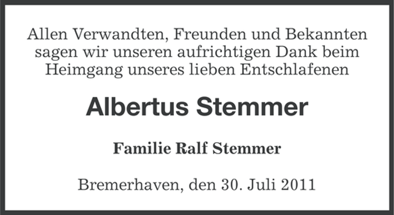 <p>Allen Verwandten, Freunden und Bekannten<br />sagen wir unseren aufrichtigen Dank beim<br />Heimgang unseres lieben Entschlafenen</p><p>Albertus Stemmer<br />Familie Ralf Stemmer<br />Bremerhaven, den 30. Juli 2011</p>