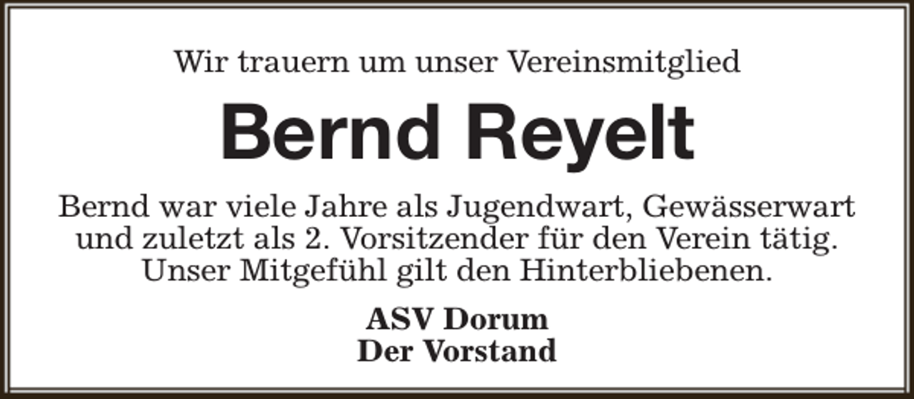 <p>Wir trauern um unser Vereinsmitglied</p><p>Bernd Reyelt<br />Bernd war viele Jahre als Jugendwart, Gewässerwart<br />und zuletzt als 2. Vorsitzender für den Verein tätig.<br />Unser Mitgefühl gilt den Hinterbliebenen.<br />ASV Dorum<br />Der Vorstand</p>