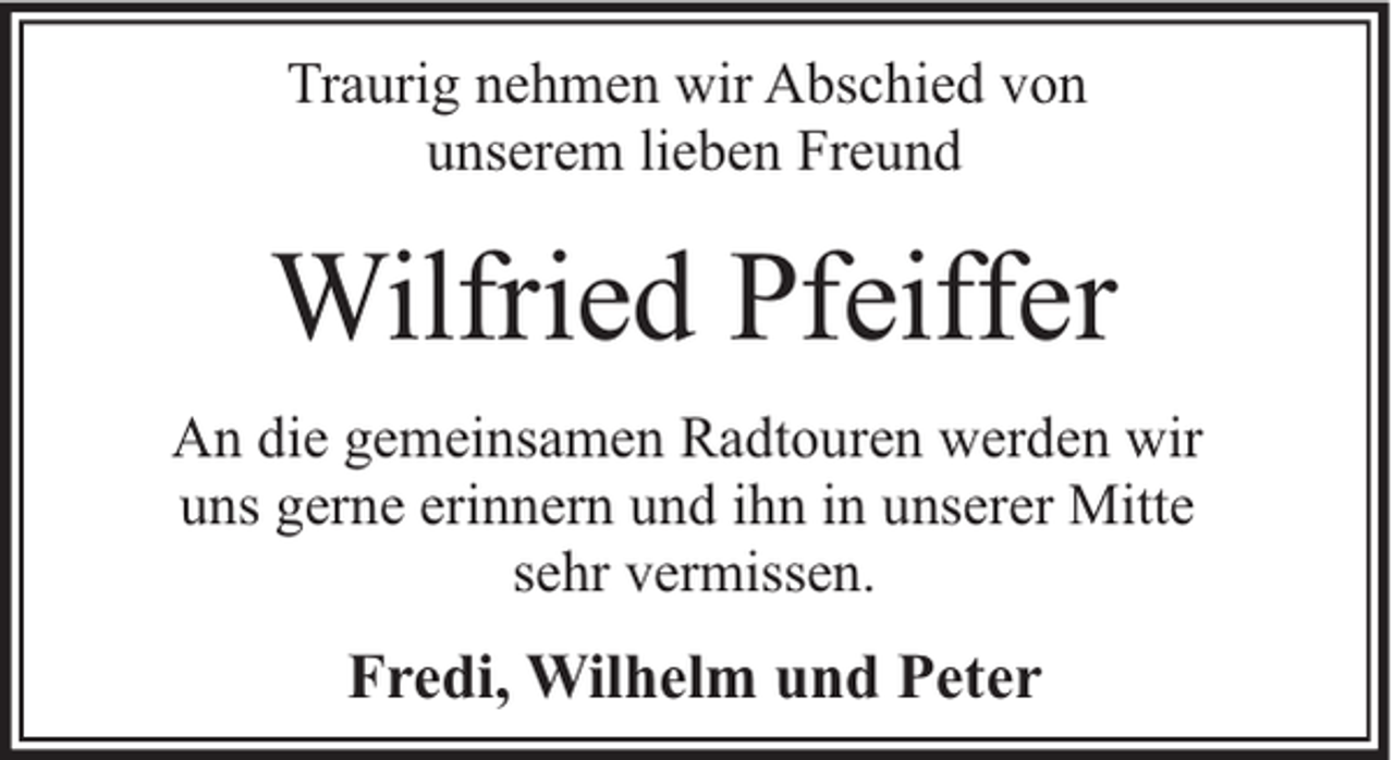<p>Traurig nehmen wir Abschied von<br />unserem lieben Freund</p><p>Wilfried Pfeiffer<br />An die gemeinsamen Radtouren werden wir<br />uns gerne erinnern und ihn in unserer Mitte<br />sehr vermissen.</p><p>Fredi, Wilhelm und Peter</p>