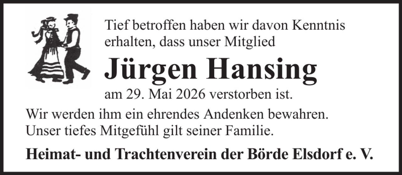 <p>Tief betroffen haben wir davon Kenntnis<br />erhalten, dass unser Mitglied</p><p>Jürgen Hansing<br />am 29. Mai 2026 verstorben ist.<br />Wir werden ihm ein ehrendes Andenken bewahren.<br />Unser tiefes Mitgefühl gilt seiner Familie.</p><p>Heimat- und Trachtenverein der Börde Elsdorf e. V.</p>