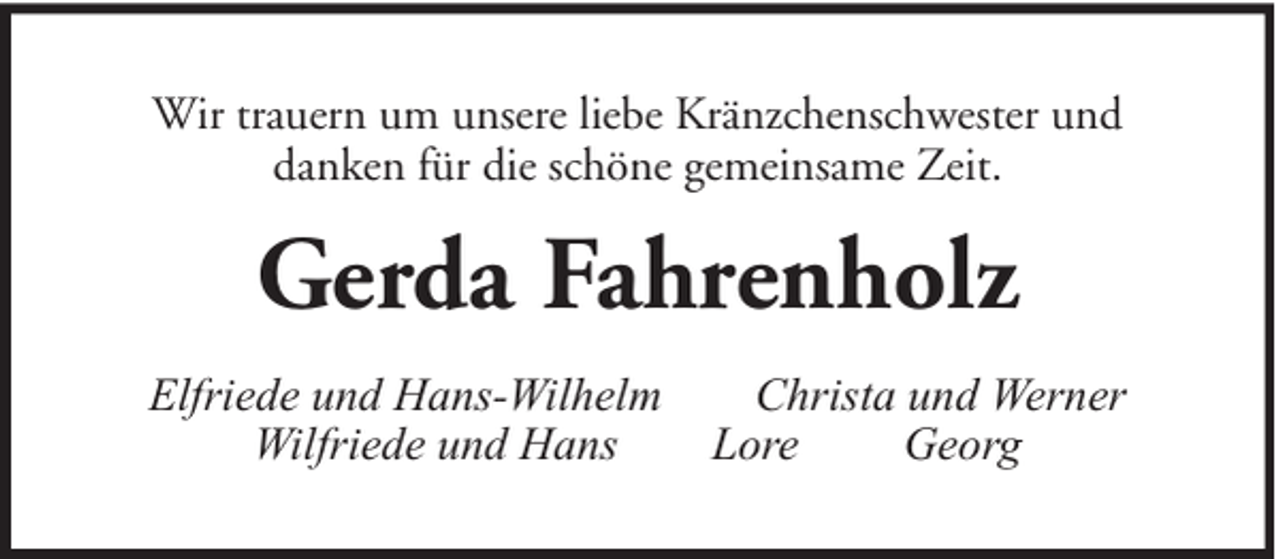 <p>Wir trauern um unsere liebe Kränzchenschwester und<br />danken für die schöne gemeinsame Zeit.</p><p>Gerda Fahrenholz<br />Elfriede und Hans-Wilhelm<br />Wilfriede und Hans</p><p>Christa und Werner<br />Lore<br />Georg</p>