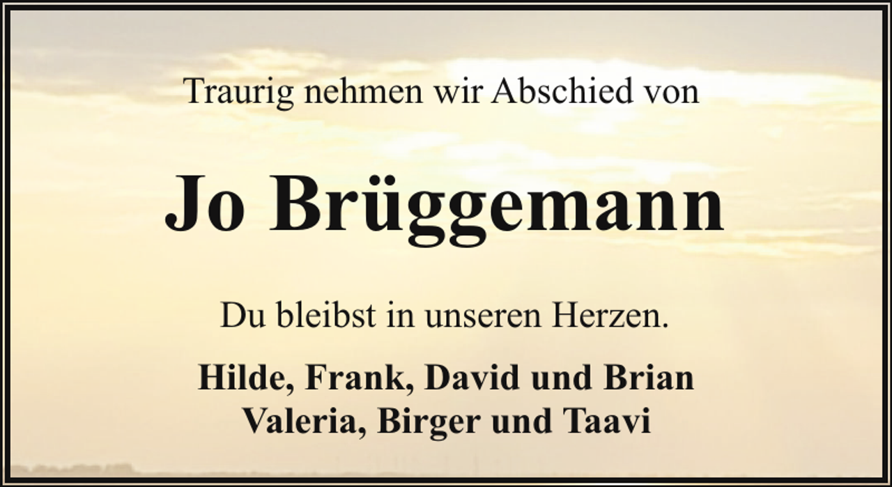 <p>Traurig nehmen wir Abschied von</p><p>Jo Brüggemann<br />Du bleibst in unseren Herzen.<br />Hilde, Frank, David und Brian<br />Valeria, Birger und Taavi</p>