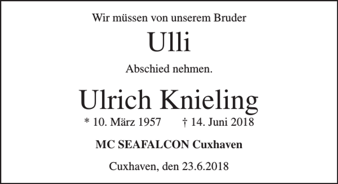 <p>Wir müssen von unserem Bruder</p><p>Ulli</p><p>Abschied nehmen.</p><p>Ulrich Knieling<br />* 10. März 1957</p><p>† 14. Juni 2018</p><p>MC SEAFALCON Cuxhaven<br />Cuxhaven, den 23.6.2018</p>
