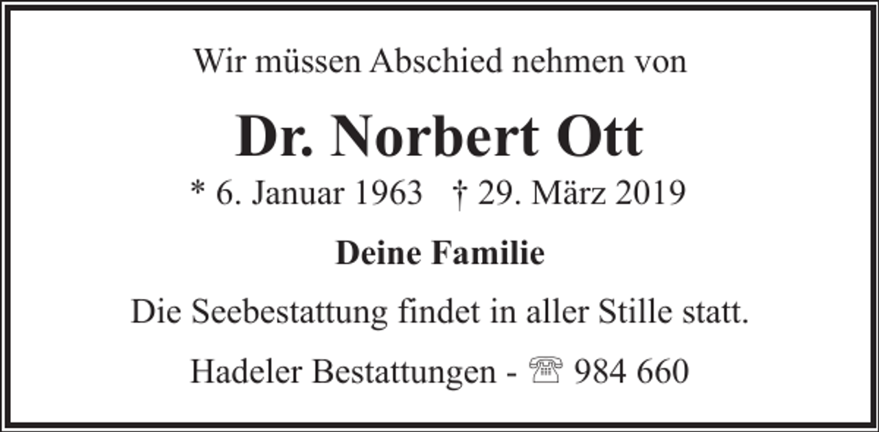<p>Wir müssen Abschied nehmen von</p>
<p>Dr. Norbert Ott</p>
<p>* 6. Januar 1963 † 29. März 2019<br />Deine Familie<br />Die Seebestattung findet in aller Stille statt.<br />Hadeler Bestattungen - ' 984 660</p>