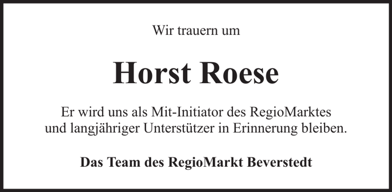 <p>Wir trauern um</p><p>Horst Roese<br />Er wird uns als Mit-Initiator des RegioMarktes<br />und langjähriger Unterstützer in Erinnerung bleiben.<br />Das Team des RegioMarkt Beverstedt</p>