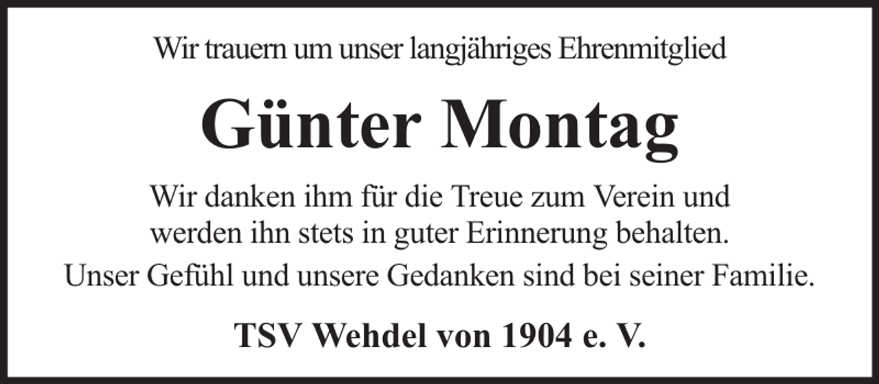 <p>Wir trauern um unser langjähriges Ehrenmitglied</p><p>Günter Montag<br />Wir danken ihm für die Treue zum Verein und<br />werden ihn stets in guter Erinnerung behalten.<br />Unser Gefühl und unsere Gedanken sind bei seiner Familie.</p><p>TSV Wehdel von 1904 e. V.</p>