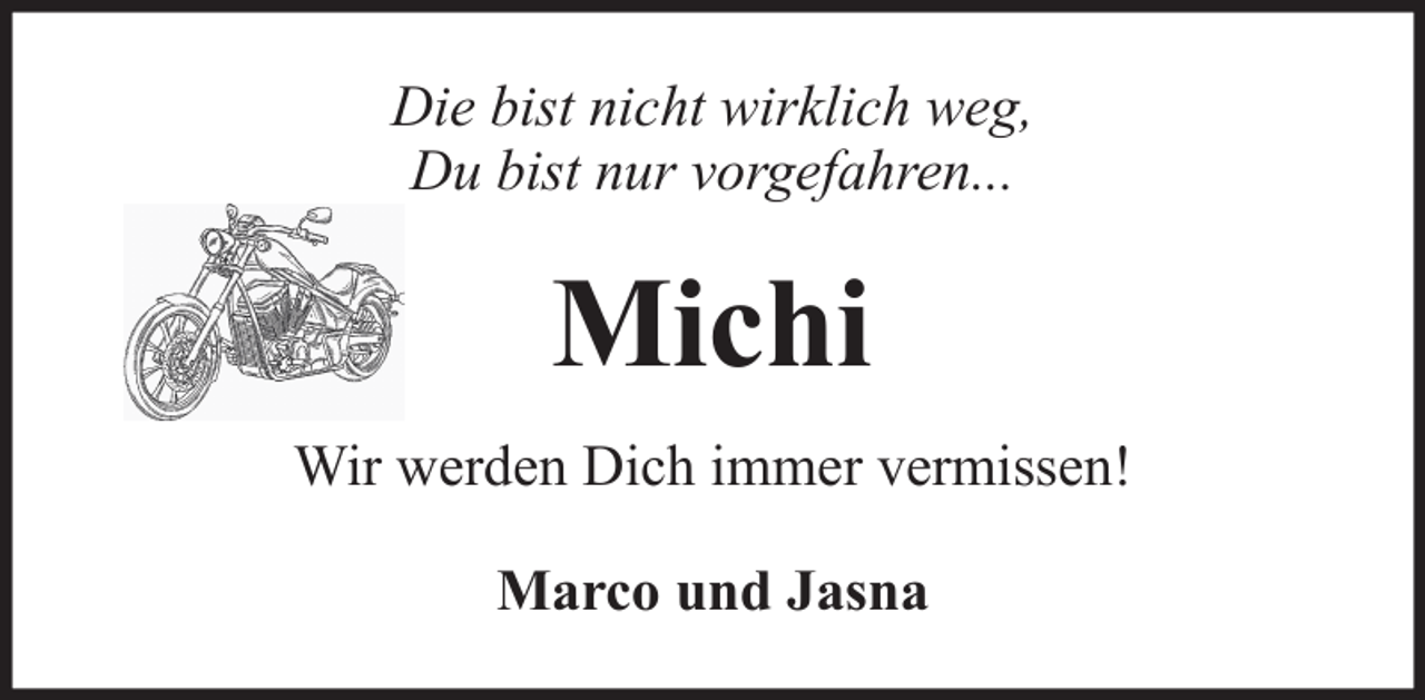 <p>Die bist nicht wirklich weg,<br />Du bist nur vorgefahren...</p><p>Michi<br />Wir werden Dich immer vermissen!<br />Marco und Jasna</p>
