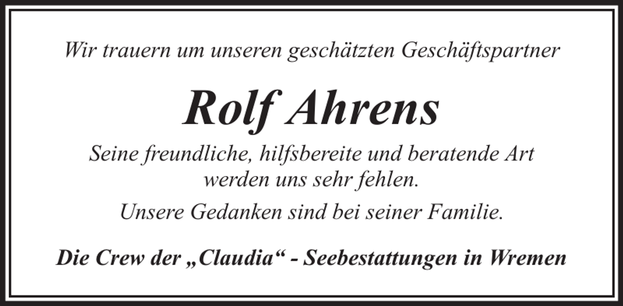 <p>Wir trauern um unseren geschätzten Geschäftspartner</p><p>Rolf Ahrens</p><p>Seine freundliche, hilfsbereite und beratende Art<br />werden uns sehr fehlen.<br />Unsere Gedanken sind bei seiner Familie.<br />Die Crew der „Claudia“ - Seebestattungen in Wremen</p>