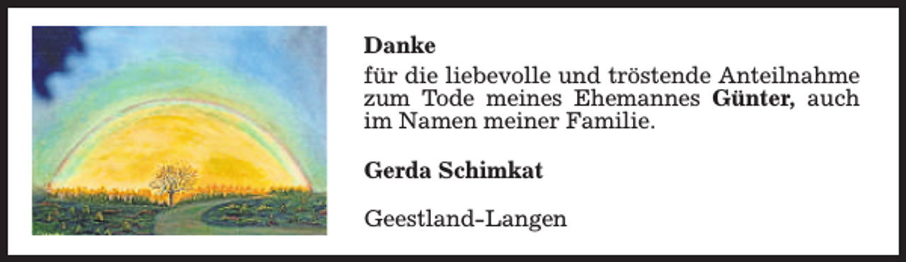 <p>Danke<br />für die liebevolle und tröstende Anteilnahme<br />zum Tode meines Ehemannes Günter, auch<br />im Namen meiner Familie.<br />Gerda Schimkat<br />Geestland-Langen</p>