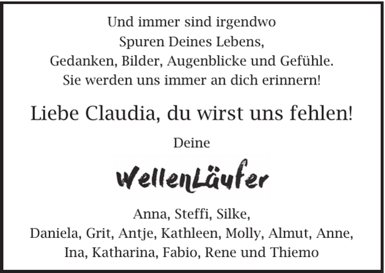 <p>Und immer sind irgendwo<br />Spuren Deines Lebens,<br />Gedanken, Bilder, Augenblicke und Gefühle.<br />Sie werden uns immer an dich erinnern!</p><p>Liebe Claudia, du wirst uns fehlen!<br />Deine</p><p>Anna, Steffi, Silke,<br />Daniela, Grit, Antje, Kathleen, Molly, Almut, Anne,<br />Ina, Katharina, Fabio, Rene und Thiemo</p>