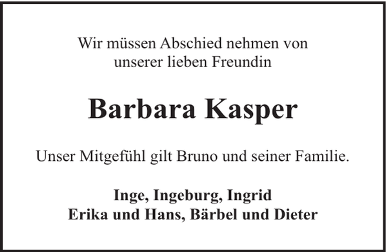 <p>Wir müssen Abschied nehmen von<br />unserer lieben Freundin</p><p>Barbara Kasper<br />Unser Mitgefühl gilt Bruno und seiner Familie.<br />Inge, Ingeburg, Ingrid<br />Erika und Hans, Bärbel und Dieter</p>