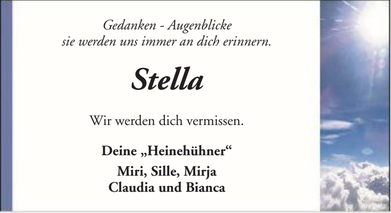 <p>Gedanken - Augenblicke<br />sie werden uns immer an dich erinnern.</p><p>Stella<br />Wir werden dich vermissen.<br />Deine „Heinehühner“<br />Miri, Sille, Mirja<br />Claudia und Bianca</p>