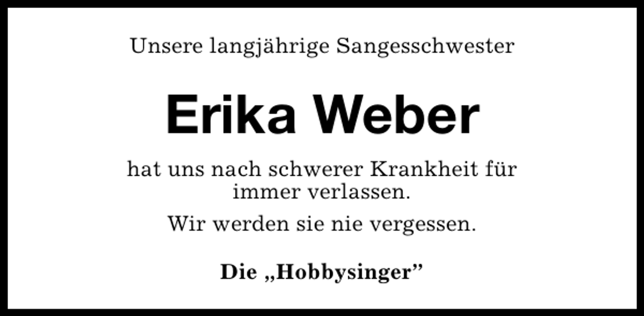 <p>Unsere langjährige Sangesschwester</p><p>Erika Weber<br />hat uns nach schwerer Krankheit für<br />immer verlassen.<br />Wir werden sie nie vergessen.<br />Die „Hobbysinger”</p>
