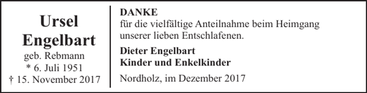 <p>Ursel<br />Engelbart</p><p>geb. Rebmann<br />* 6. Juli 1951<br />† 15. November 2017</p><p>DANKE<br />für die vielfältige Anteilnahme beim Heimgang<br />unserer lieben Entschlafenen.<br />Dieter Engelbart<br />Kinder und Enkelkinder<br />Nordholz, im Dezember 2017</p>