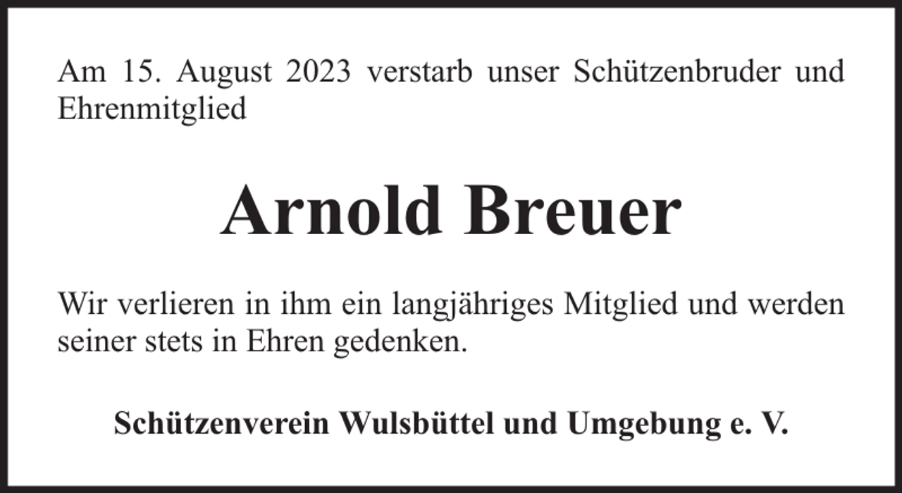 <p>Am 15. August 2023 verstarb unser Schützenbruder und<br />Ehrenmitglied</p><p>Arnold Breuer<br />Wir verlieren in ihm ein langjähriges Mitglied und werden<br />seiner stets in Ehren gedenken.<br />Schützenverein Wulsbüttel und Umgebung e. V.</p>