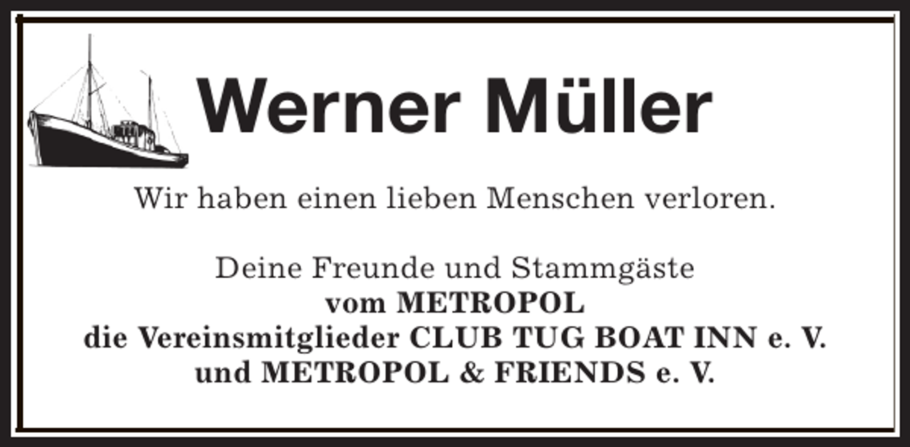 <p>Werner Müller<br />Wir haben einen lieben Menschen verloren.<br />Deine Freunde und Stammgäste<br />vom METROPOL<br />die Vereinsmitglieder CLUB TUG BOAT INN e. V.<br />und METROPOL &amp; FRIENDS e. V.</p>