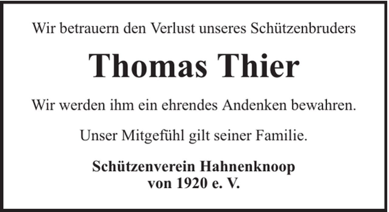 <p>Wir betrauern den Verlust unseres Schützenbruders</p><p>Thomas Thier<br />Wir werden ihm ein ehrendes Andenken bewahren.<br />Unser Mitgefühl gilt seiner Familie.<br />Schützenverein Hahnenknoop<br />von 1920 e. V.</p>