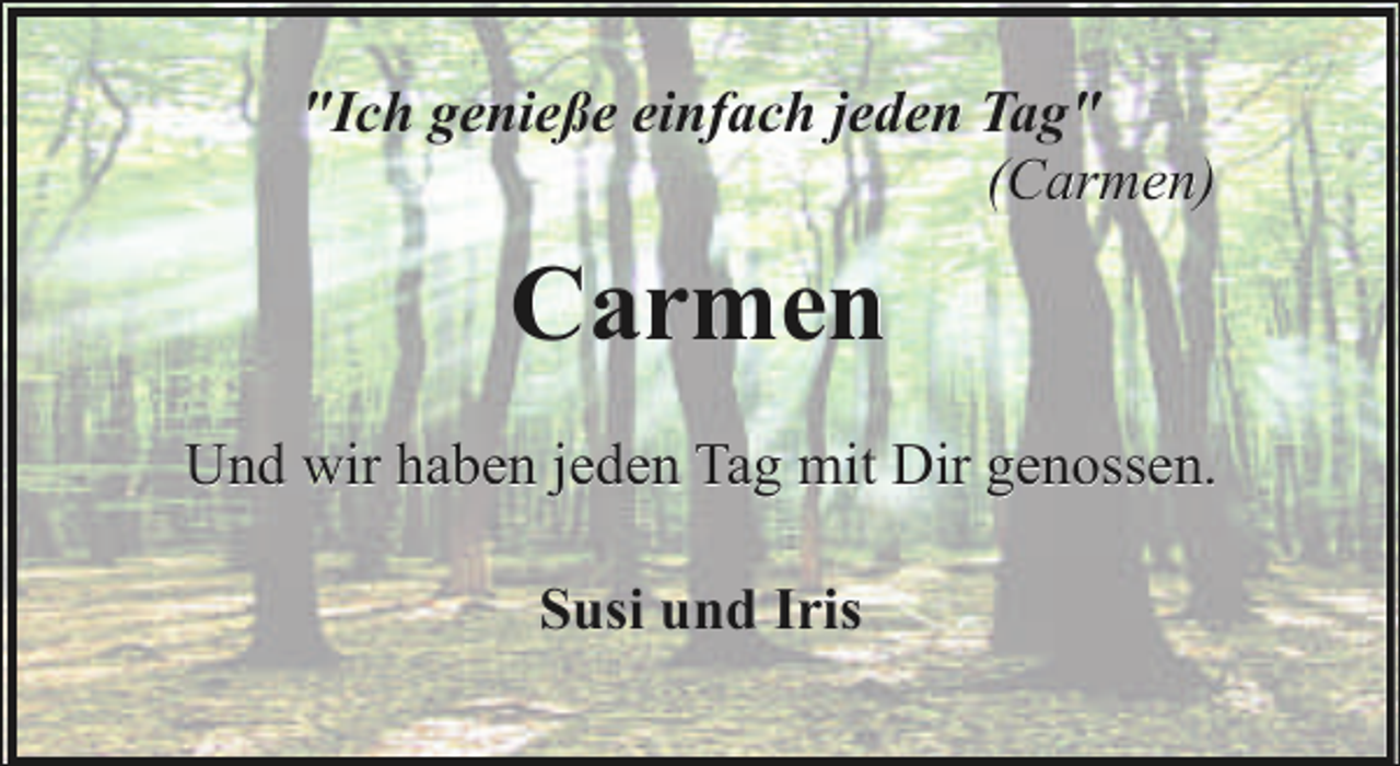<p>"Ich genieße einfach jeden Tag"<br />(Carmen)</p><p>Carmen<br />Und wir haben jeden Tag mit Dir genossen.<br />Susi und Iris</p>