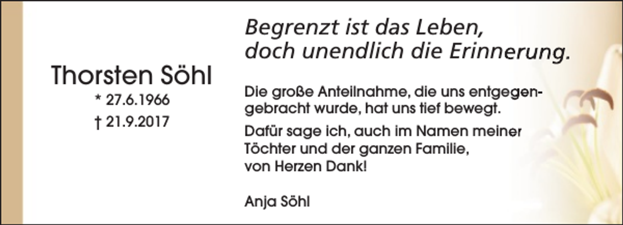 <p>Thorsten Söhl<br />* 27.6.1966<br />† 21.9.2017</p>
<p>Begrenzt ist das Leben,<br />doch unendlich die Erinnerung.<br />Die große Anteilnahme, die uns entgegengebracht wurde, hat uns tief bewegt.<br />Dafür sage ich, auch im Namen meiner<br />Töchter und der ganzen Familie,<br />von Herzen Dank!<br />Anja Söhl</p>