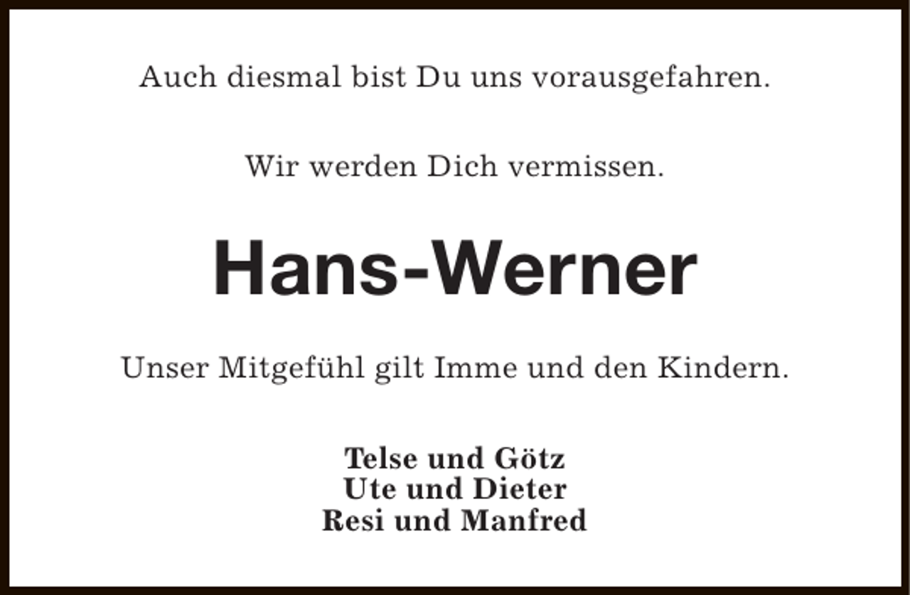 <p>Auch diesmal bist Du uns vorausgefahren.<br />Wir werden Dich vermissen.</p><p>Hans-Werner<br />Unser Mitgefühl gilt Imme und den Kindern.<br />Telse und Götz<br />Ute und Dieter<br />Resi und Manfred</p>