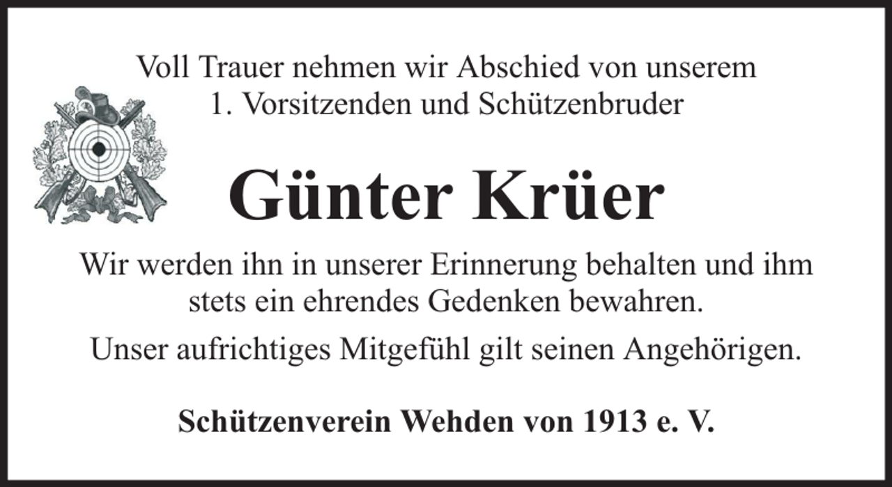 <p>Voll Trauer nehmen wir Abschied von unserem<br />1. Vorsitzenden und Schützenbruder</p><p>Günter Krüer</p><p>Wir werden ihn in unserer Erinnerung behalten und ihm<br />stets ein ehrendes Gedenken bewahren.<br />Unser aufrichtiges Mitgefühl gilt seinen Angehörigen.<br />Schützenverein Wehden von 1913 e. V.</p>