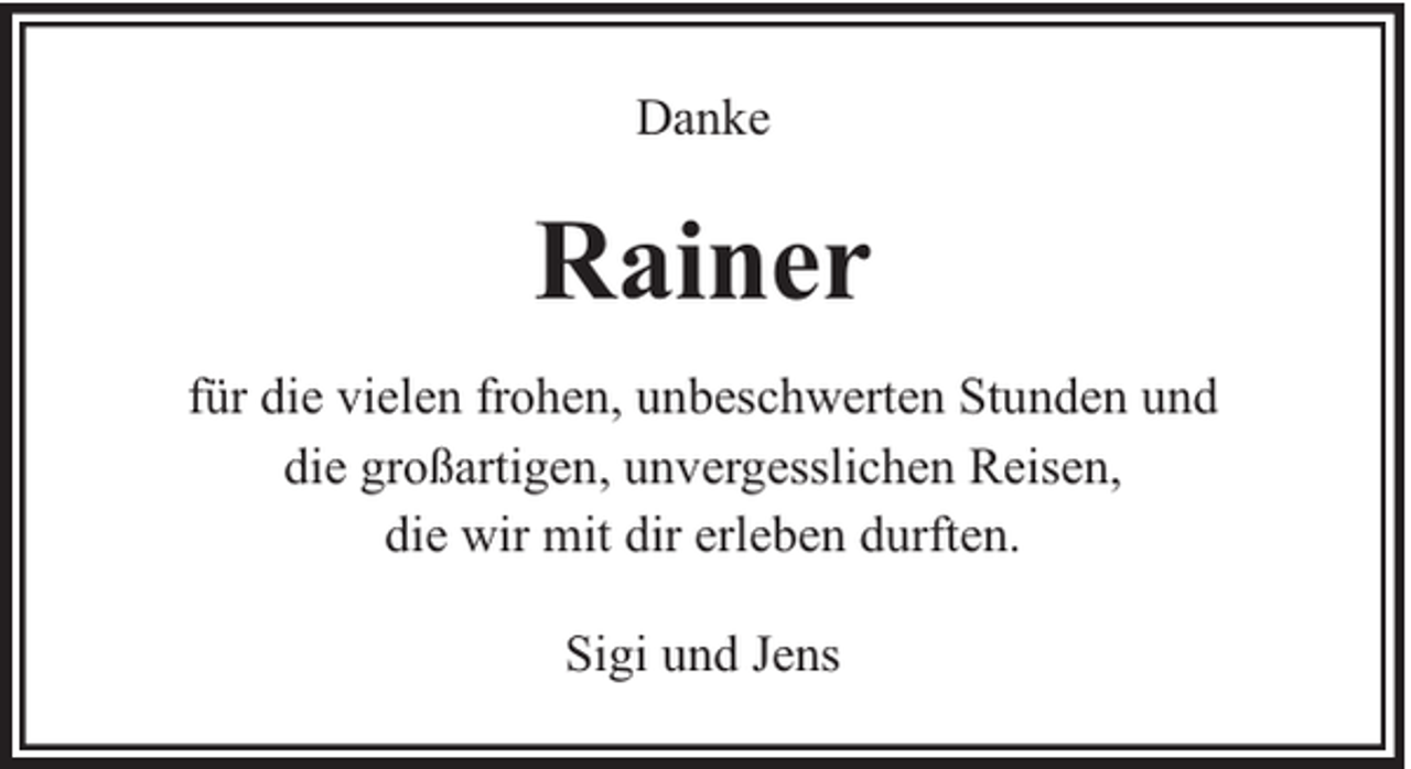 <p>Danke</p><p>Rainer<br />für die vielen frohen, unbeschwerten Stunden und<br />die großartigen, unvergesslichen Reisen,<br />die wir mit dir erleben durften.<br />Sigi und Jens</p>