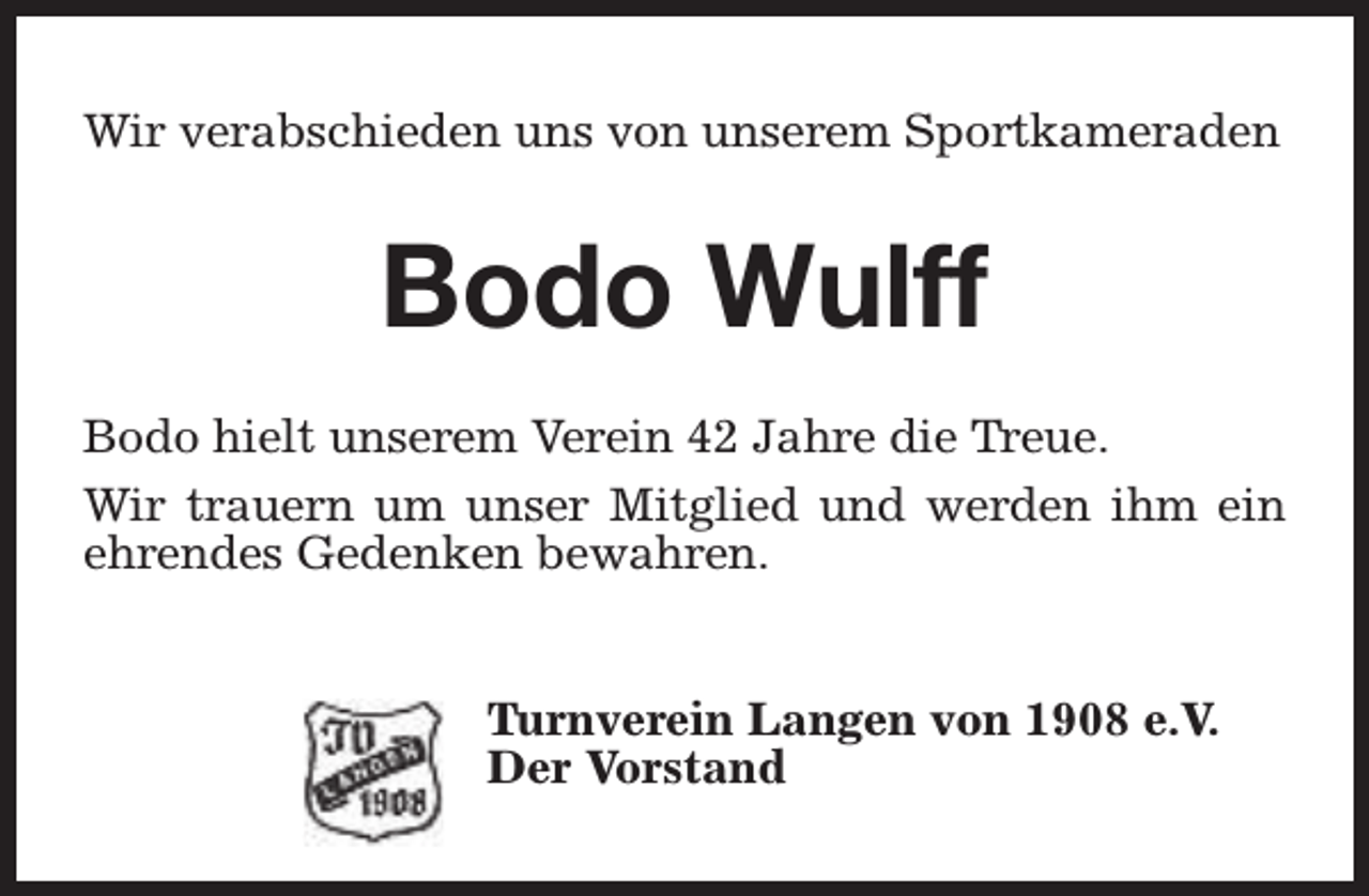 <p>Wir verabschieden uns von unserem Sportkameraden</p><p>Bodo Wulff<br />Bodo hielt unserem Verein 42 Jahre die Treue.<br />Wir trauern um unser Mitglied und werden ihm ein<br />ehrendes Gedenken bewahren.<br />Turnverein Langen von 1908 e.V.<br />Der Vorstand</p>