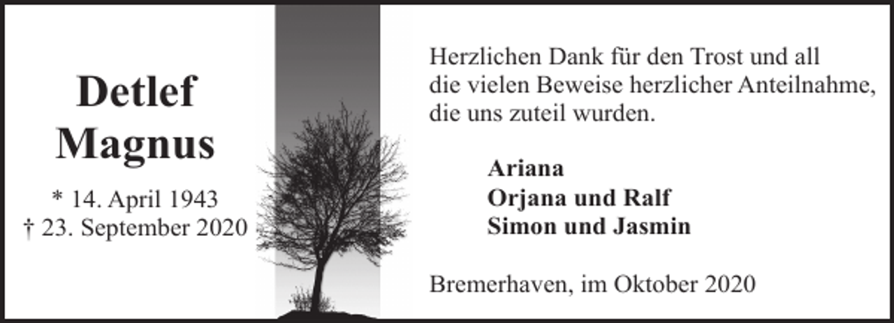 <p>Detlef<br />Magnus<br />* 14. April 1943<br />† 23. September 2020</p><p>Herzlichen Dank für den Trost und all<br />die vielen Beweise herzlicher Anteilnahme,<br />die uns zuteil wurden.<br />Ariana<br />Orjana und Ralf<br />Simon und Jasmin<br />Bremerhaven, im Oktober 2020</p>