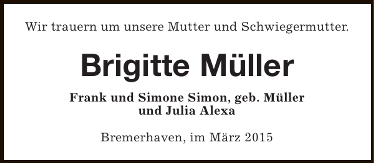<p>Wir trauern um unsere Mutter und Schwiegermutter.</p><p>Brigitte Müller<br />Frank und Simone Simon, geb. Müller<br />und Julia Alexa<br />Bremerhaven, im März 2015</p>