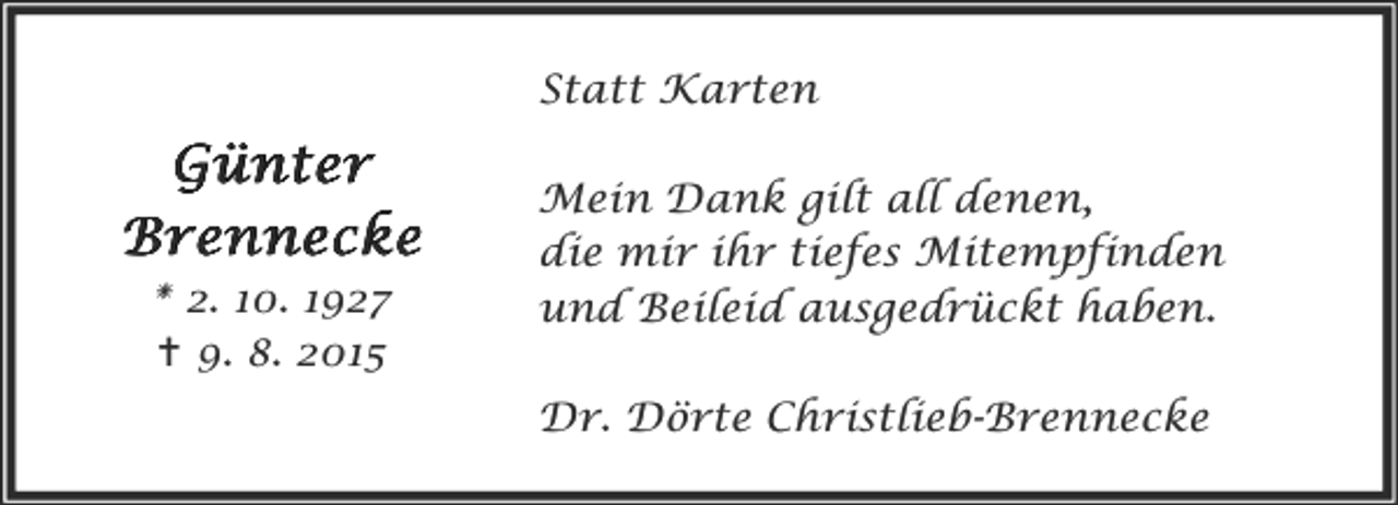 <p>Statt Karten</p><p>Günter<br />Brennecke<br />* 2. 10. 1927<br />B 9. 8. 2015</p><p>Mein Dank gilt all denen,<br />die mir ihr tiefes Mitempfinden<br />und Beileid ausgedrückt haben.<br />Dr. Dörte Christlieb-Brennecke</p>