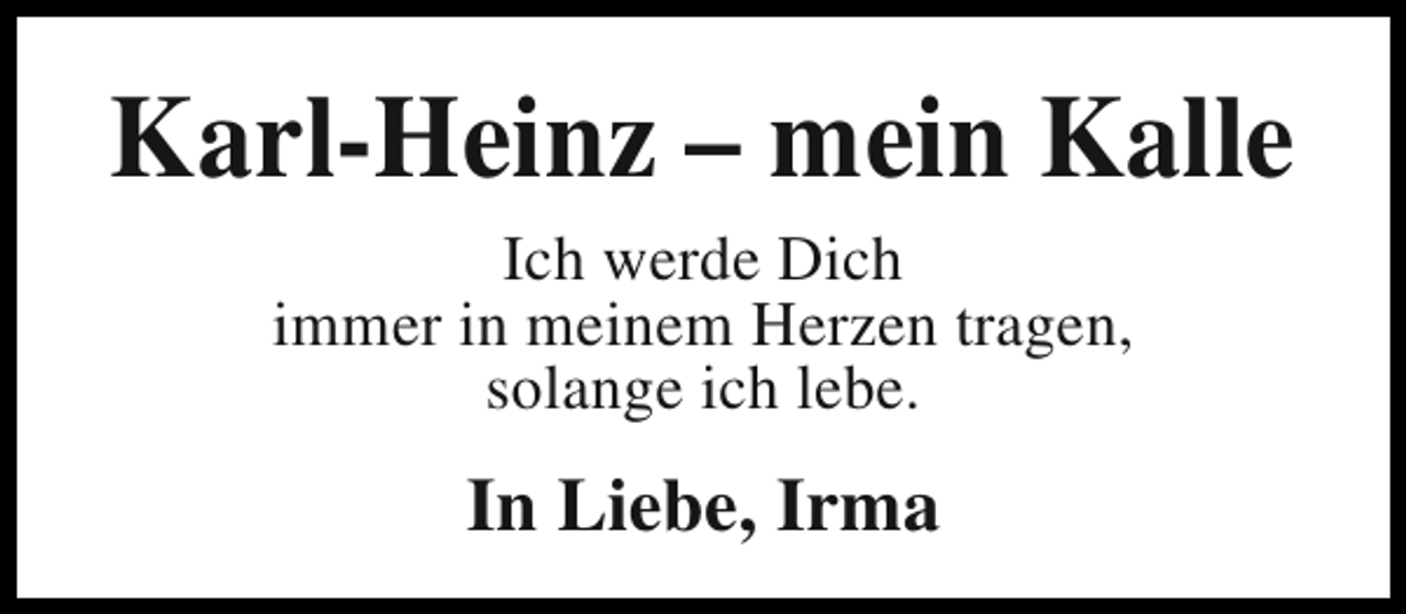 <p>Karl-Heinz – mein Kalle<br />Ich werde Dich<br />immer in meinem Herzen tragen,<br />solange ich lebe.</p><p>In Liebe, Irma</p>