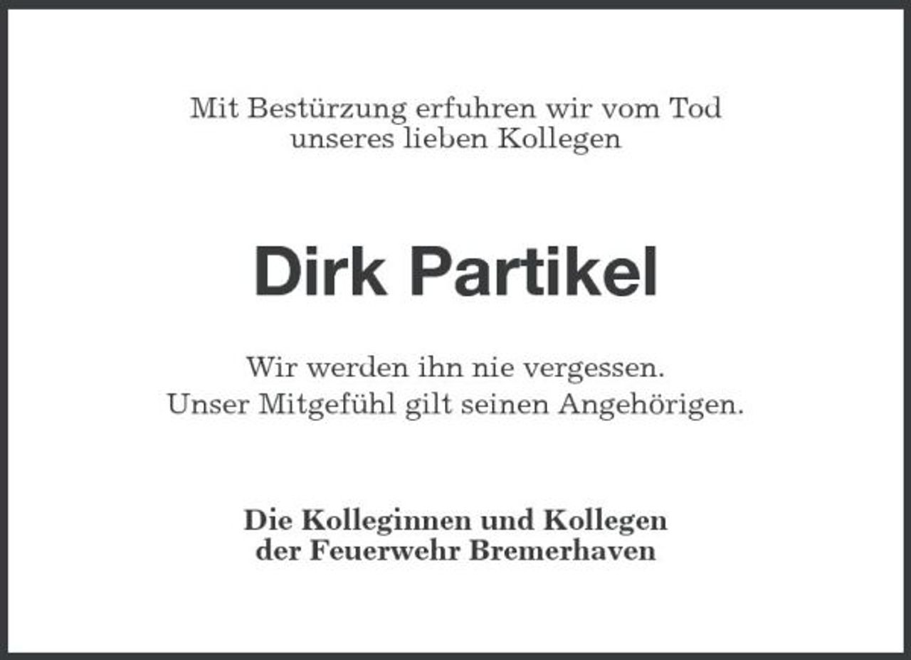 <p>Mit Bestürzung erfuhren wir vom Tod unseres lieben Kollegen</p><p>Dirk Partikel<br />Wir werden ihn nie vergessen. Unser Mitgefühl gilt seinen Angehörigen.</p><p>Die Kolleginnen und Kollegen der Feuerwehr Bremerhaven</p>