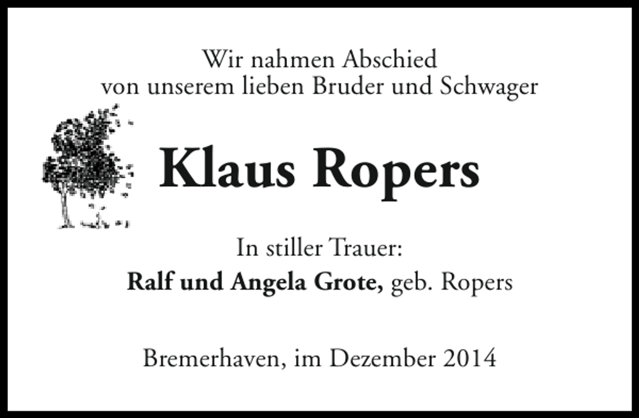 <p>Wir nahmen Abschied<br />von unserem lieben Bruder und Schwager</p><p>Klaus Ropers<br />In stiller Trauer:<br />Ralf und Angela Grote, geb. Ropers<br />Bremerhaven, im Dezember 2014</p>