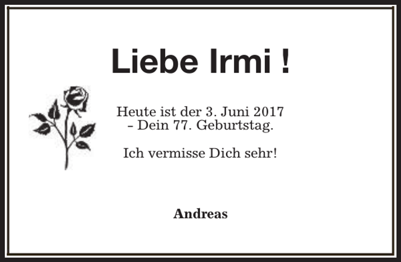 <p>Liebe Irmi !<br />Heute ist der 3. Juni 2017<br />- Dein 77. Geburtstag.<br />Ich vermisse Dich sehr!</p><p>Andreas</p>
