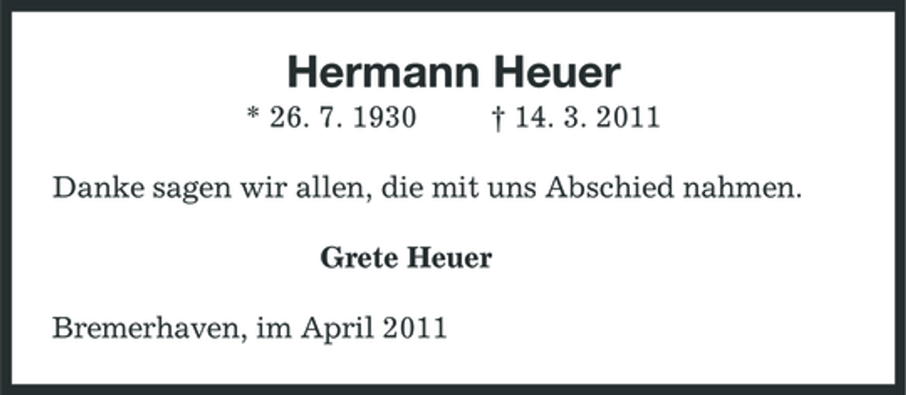 <p>Hermann Heuer<br />* 26. 7. 1930 † 14. 3. 2011<br />Danke sagen wir allen, die mit uns Abschied nahmen.<br />Grete Heuer<br />Bremerhaven, im April 2011</p>