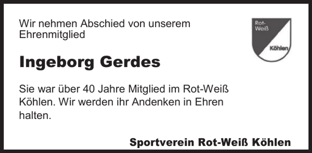 <p>Wir nehmen Abschied von unserem<br />Ehrenmitglied</p><p>Ingeborg Gerdes<br />Sie war über 40 Jahre Mitglied im Rot-Weiß<br />Köhlen. Wir werden ihr Andenken in Ehren<br />halten.</p><p>Sportverein Rot-Weiß Köhlen</p>