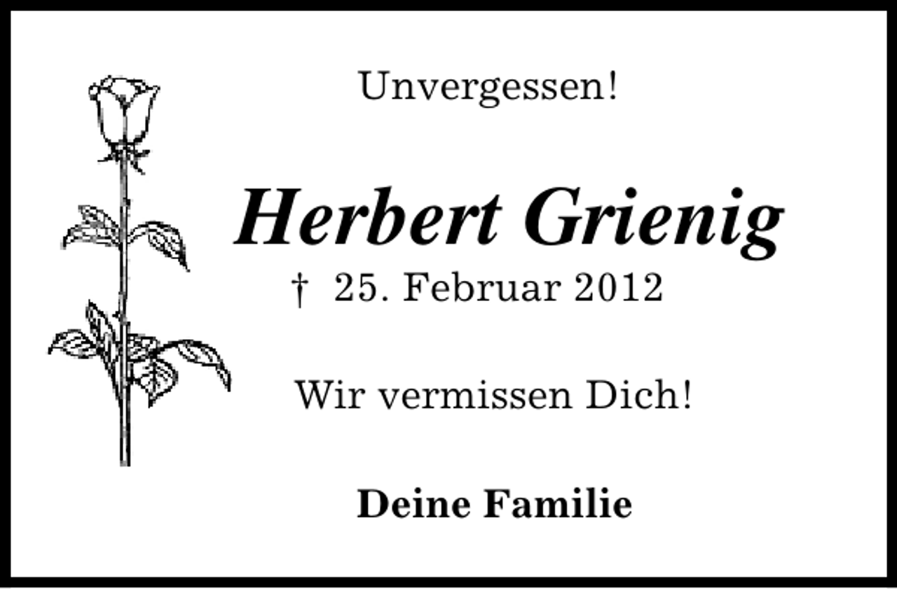 <p>Unvergessen!</p><p>Herbert Grienig<br />† 25. Februar 2012</p><p>Wir vermissen Dich!<br />Deine Familie</p>