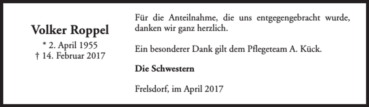 <p>Volker Roppel<br />* 2. April 1955<br />† 14. Februar 2017</p><p>Für die Anteilnahme, die uns entgegengebracht wurde,<br />danken wir ganz herzlich.<br />Ein besonderer Dank gilt dem Pflegeteam A. Kück.<br />Die Schwestern<br />Frelsdorf, im April 2017</p>